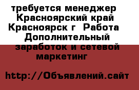 требуется менеджер - Красноярский край, Красноярск г. Работа » Дополнительный заработок и сетевой маркетинг   